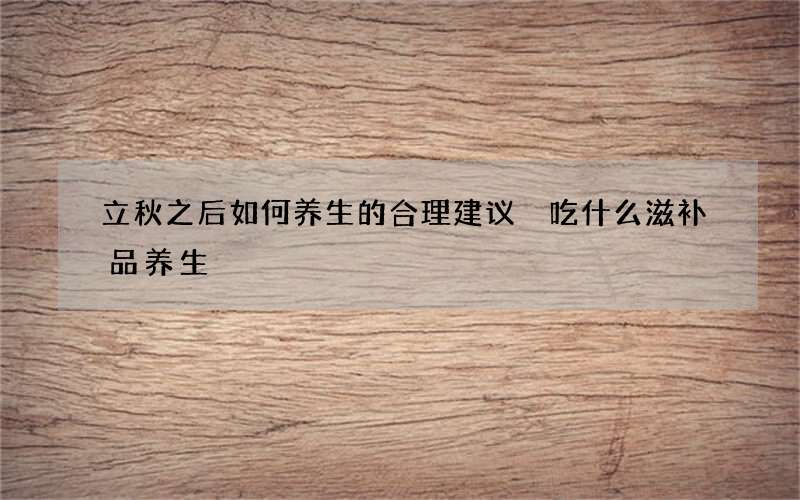 立秋之后如何养生的合理建议 吃什么滋补品养生